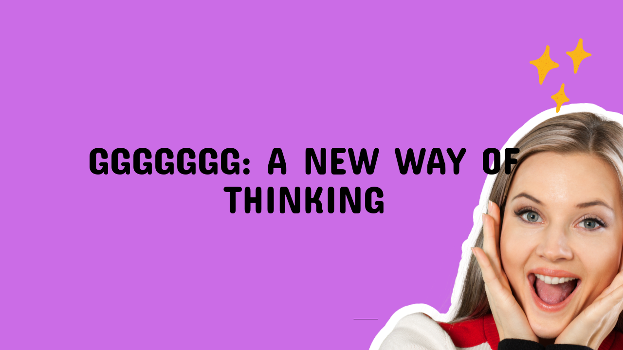 Ggggggg: A New Way of Thinking