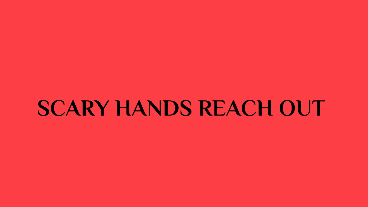 Scary Hands Reach Out