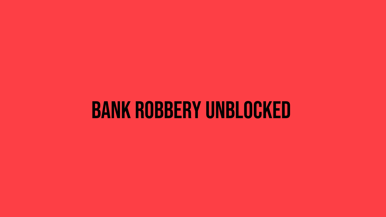 Bank Robbery Unblocked