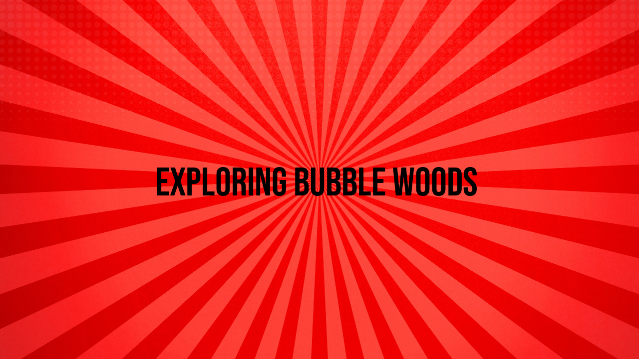 Exploring Bubble Woods