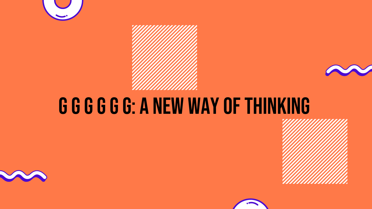 G G G G G G: A New Way of Thinking