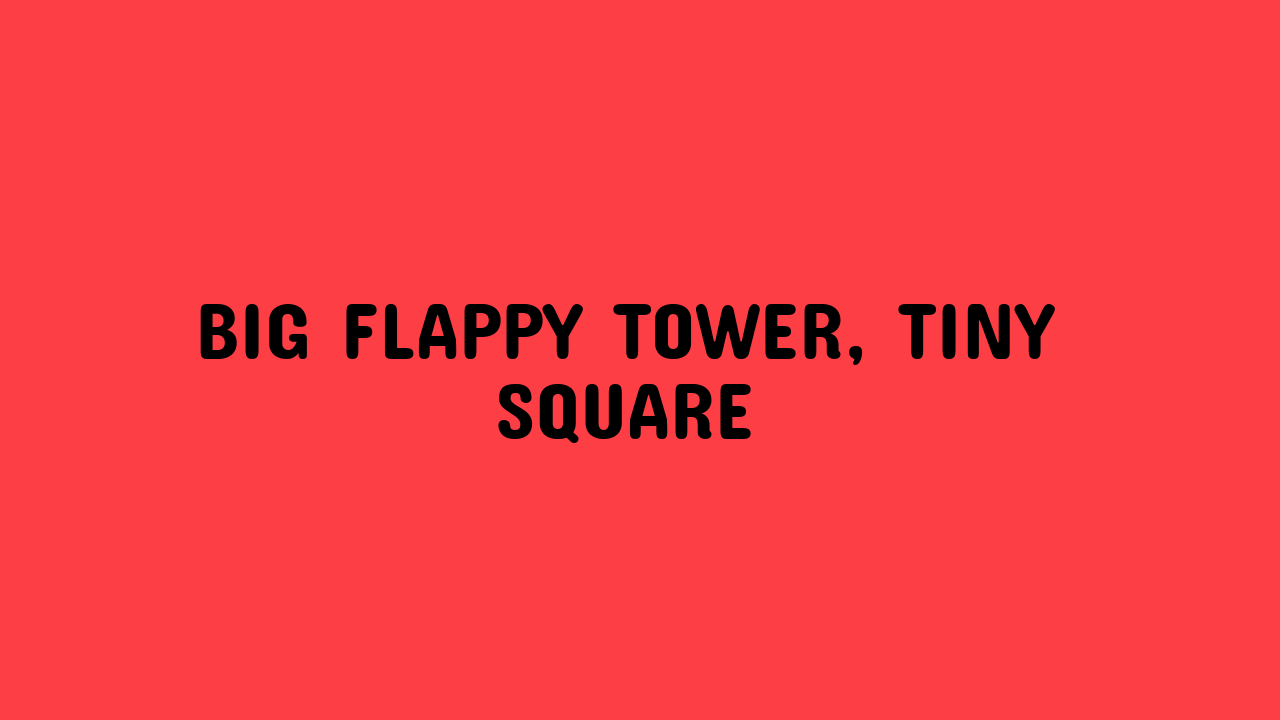 Big Flappy Tower, Tiny Square