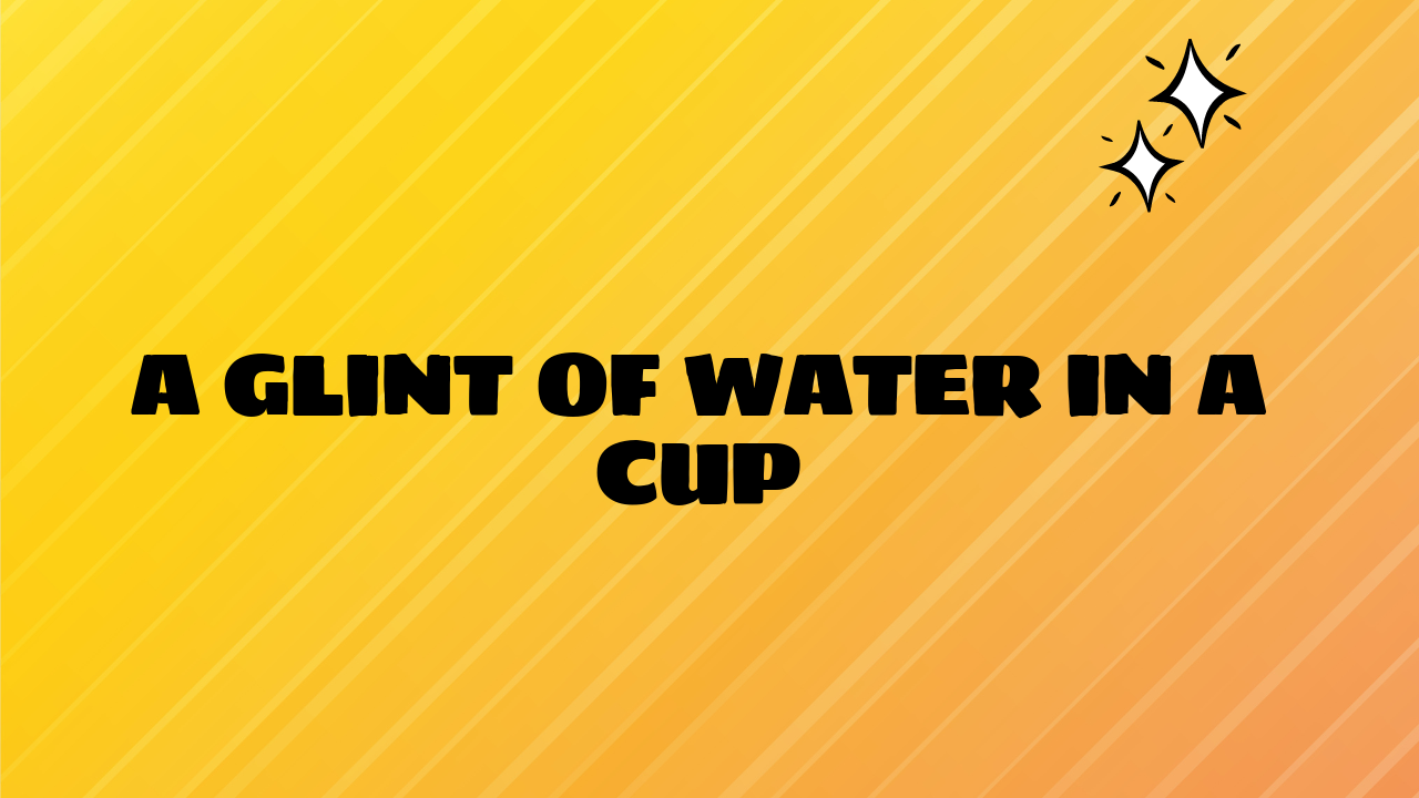 A Glint of Water in a Cup
