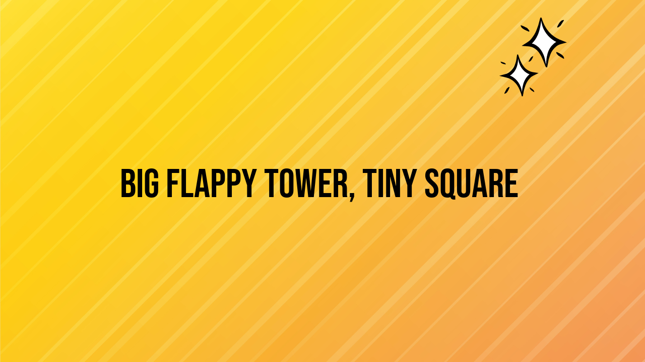 Big Flappy Tower, Tiny Square
